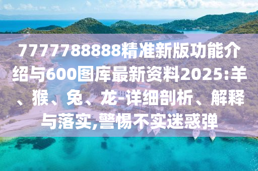 7777788888精準(zhǔn)新版功能介紹與600圖庫(kù)最新資料2025:羊、猴、兔、龍-詳細(xì)剖析、解釋與落實(shí),警惕不實(shí)迷惑彈
