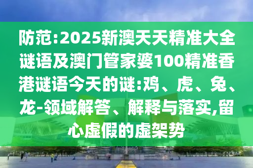 防范:2025新澳天天精準(zhǔn)大全謎語及澳門管家婆100精準(zhǔn)香港謎語今天的謎:雞、虎、兔、龍-領(lǐng)域解答、解釋與落實,留心虛假的虛架勢