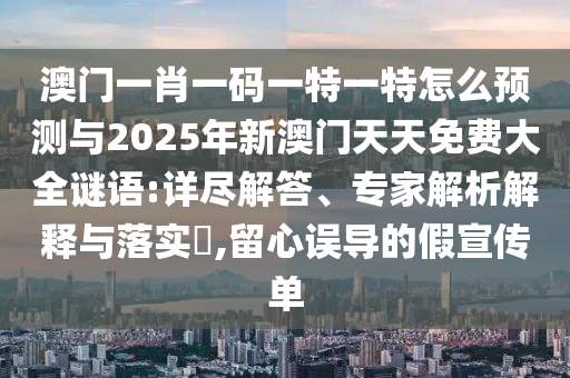 澳門(mén)一肖一碼一特一特怎么預(yù)測(cè)與2025年新澳門(mén)天天免費(fèi)大全謎語(yǔ):詳盡解答、專(zhuān)家解析解釋與落實(shí)?,留心誤導(dǎo)的假宣傳單