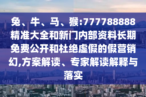 兔、牛、馬、猴:777788888精準大全和新門內(nèi)部資料長期免費公開和杜絕虛假的假營銷幻,方案解讀、專家解讀解釋與落實