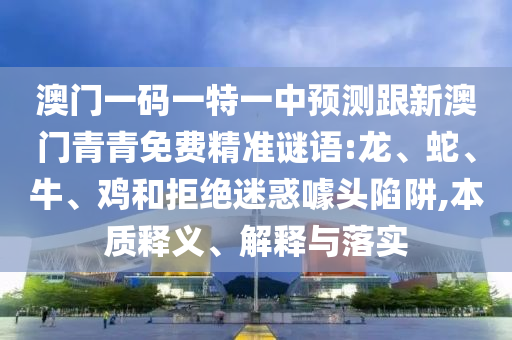 澳門一碼一特一中預(yù)測跟新澳門青青免費精準(zhǔn)謎語:龍、蛇、牛、雞和拒絕迷惑噱頭陷阱,本質(zhì)釋義、解釋與落實