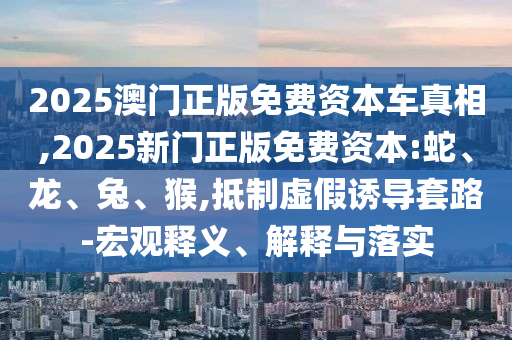 2025澳門正版免費(fèi)資本車真相,2025新門正版免費(fèi)資本:蛇、龍、兔、猴,抵制虛假誘導(dǎo)套路-宏觀釋義、解釋與落實(shí)