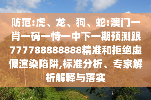 防范:虎、龍、狗、蛇:澳門一肖一碼一恃一中下一期預(yù)測(cè)跟777788888888精準(zhǔn)和拒絕虛假渲染陷阱,標(biāo)準(zhǔn)分析、專家解析解釋與落實(shí)