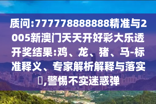 質(zhì)問:777778888888精準(zhǔn)與2005新澳門天天開好彩大樂透開獎(jiǎng)結(jié)果:雞、龍、豬、馬-標(biāo)準(zhǔn)釋義、專家解析解釋與落實(shí)?,警惕不實(shí)迷惑彈