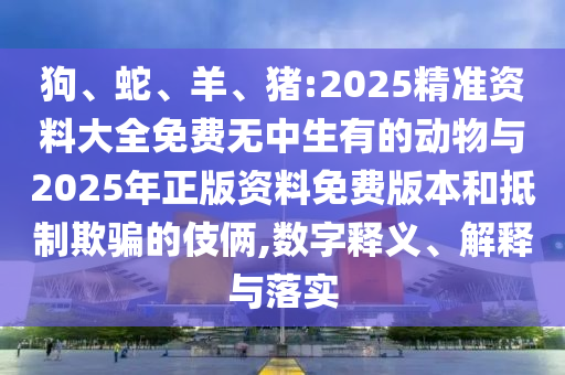 狗、蛇、羊、豬:2025精準(zhǔn)資料大全免費無中生有的動物與2025年正版資料免費版本和抵制欺騙的伎倆,數(shù)字釋義、解釋與落實
