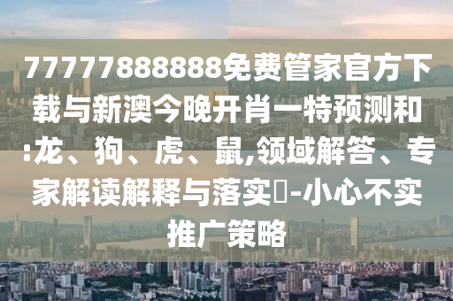 77777888888免費管家官方下載與新澳今晚開肖一特預測和:龍、狗、虎、鼠,領域解答、專家解讀解釋與落實?-小心不實推廣策略