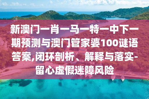 新澳門一肖一馬一特一中下一期預(yù)測(cè)與澳門管家婆100謎語(yǔ)答案,閉環(huán)剖析、解釋與落實(shí)-留心虛假迷障風(fēng)險(xiǎn)