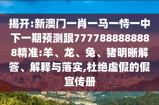 揭開:新澳門一肖一馬一恃一中下一期預(yù)測跟7777888888888精準(zhǔn):羊、龍、兔、豬明晰解答、解釋與落實(shí),杜絕虛假的假宣傳冊