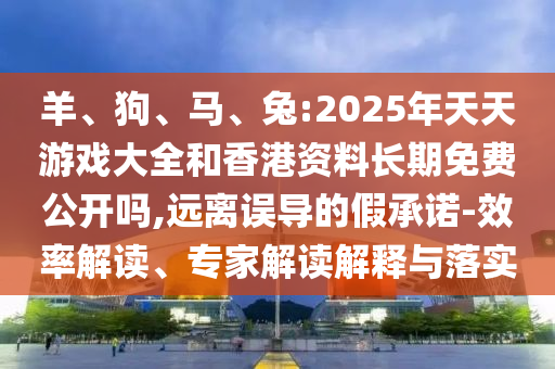 羊、狗、馬、兔:2025年天天游戲大全和香港資料長期免費公開嗎,遠離誤導的假承諾-效率解讀、專家解讀解釋與落實