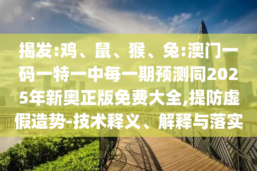 揭發(fā):雞、鼠、猴、兔:澳門一碼一特一中每一期預(yù)測同2025年新奧正版免費大全,提防虛假造勢-技術(shù)釋義、解釋與落實