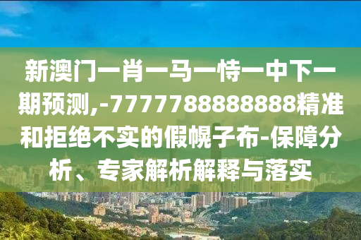 新澳門一肖一馬一恃一中下一期預測,-7777788888888精準和拒絕不實的假幌子布-保障分析、專家解析解釋與落實