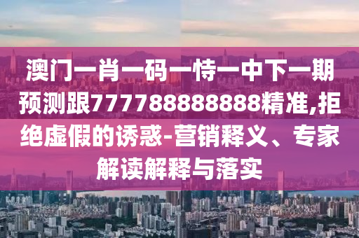 澳門一肖一碼一恃一中下一期預(yù)測跟777788888888精準(zhǔn),拒絕虛假的誘惑-營銷釋義、專家解讀解釋與落實