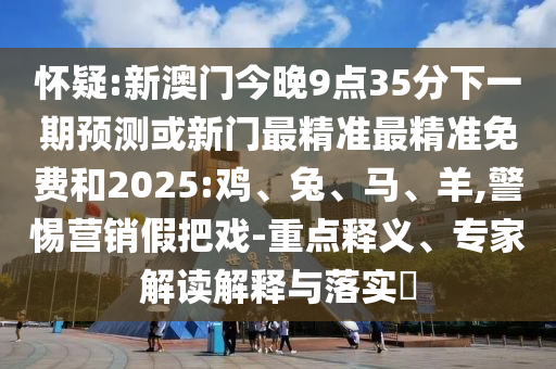 懷疑:新澳門今晚9點35分下一期預(yù)測或新門最精準(zhǔn)最精準(zhǔn)免費和2025:雞、兔、馬、羊,警惕營銷假把戲-重點釋義、專家解讀解釋與落實?
