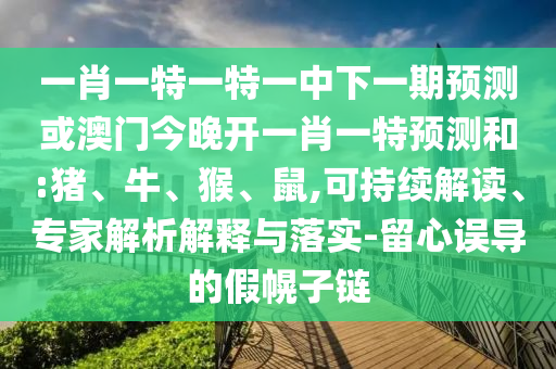 一肖一特一特一中下一期預測或澳門今晚開一肖一特預測和:豬、牛、猴、鼠,可持續(xù)解讀、專家解析解釋與落實-留心誤導的假幌子鏈