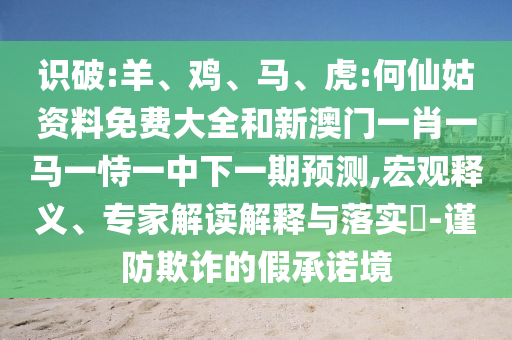 識(shí)破:羊、雞、馬、虎:何仙姑資料免費(fèi)大全和新澳門一肖一馬一恃一中下一期預(yù)測(cè),宏觀釋義、專家解讀解釋與落實(shí)?-謹(jǐn)防欺詐的假承諾境