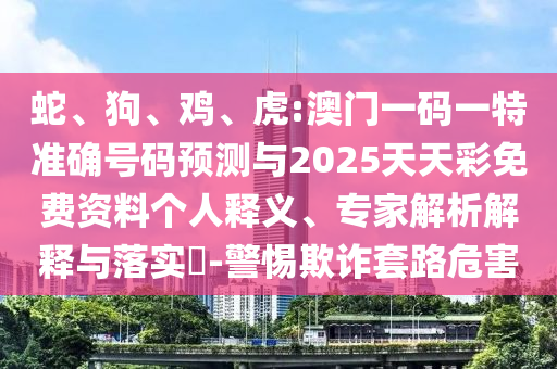 蛇、狗、雞、虎:澳門一碼一特準確號碼預(yù)測與2025天天彩免費資料個人釋義、專家解析解釋與落實?-警惕欺詐套路危害