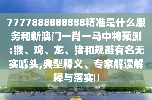 7777888888888精準(zhǔn)是什么服務(wù)和新澳門一肖一馬中特預(yù)測(cè):猴、雞、龍、豬和規(guī)避有名無實(shí)噱頭,典型釋義、專家解讀解釋與落實(shí)?
