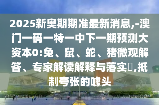 2025新奧期期準(zhǔn)最新消息,-澳門一碼一特一中下一期預(yù)測(cè)大資本0:兔、鼠、蛇、豬微觀解答、專家解讀解釋與落實(shí)?,抵制夸張的噱頭