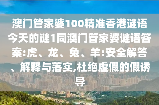 澳門管家婆100精準香港謎語今天的謎1同澳門管家婆謎語答案:虎、龍、兔、羊:安全解答、解釋與落實,杜絕虛假的假誘導
