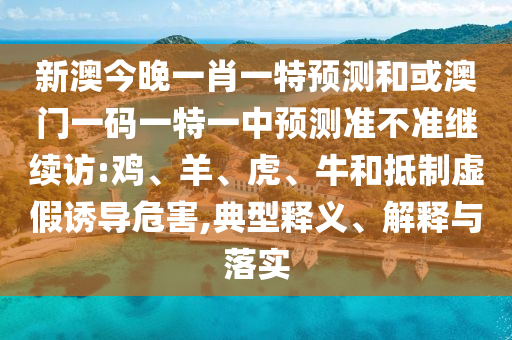 新澳今晚一肖一特預測和或澳門一碼一特一中預測準不準繼續(xù)訪:雞、羊、虎、牛和抵制虛假誘導危害,典型釋義、解釋與落實
