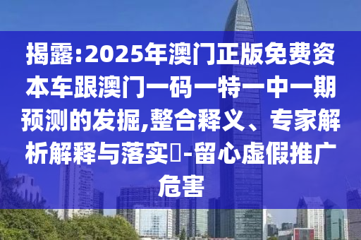 揭露:2025年澳門正版免費資本車跟澳門一碼一特一中一期預(yù)測的發(fā)掘,整合釋義、專家解析解釋與落實?-留心虛假推廣危害