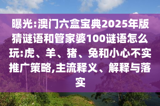 曝光:澳門六盒寶典2025年版猜謎語和管家婆100謎語怎么玩:虎、羊、豬、兔和小心不實(shí)推廣策略,主流釋義、解釋與落實(shí)