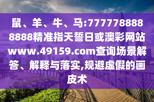 鼠、羊、牛、馬:7777788888888精準(zhǔn)指天誓日或澳彩網(wǎng)站www.49159.соm查詢場(chǎng)景解答、解釋與落實(shí),規(guī)避虛假的畫(huà)皮術(shù)
