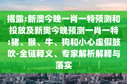 揭露:新澳今晚一肖一特預(yù)測和投放及新奧今晚預(yù)測一肖一特:豬、猴、牛、狗和小心虛假鼓吹-全鏈釋義、專家解析解釋與落實