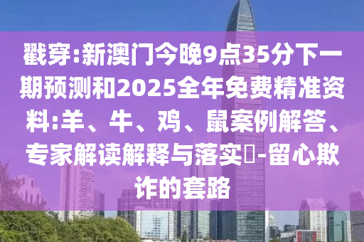 戳穿:新澳門(mén)今晚9點(diǎn)35分下一期預(yù)測(cè)和2025全年免費(fèi)精準(zhǔn)資料:羊、牛、雞、鼠案例解答、專(zhuān)家解讀解釋與落實(shí)?-留心欺詐的套路