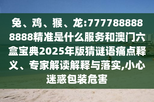 兔、雞、猴、龍:7777888888888精準(zhǔn)是什么服務(wù)和澳門六盒寶典2025年版猜謎語痛點釋義、專家解讀解釋與落實,小心迷惑包裝危害