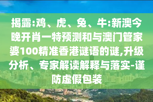 揭露:雞、虎、兔、牛:新澳今晚開(kāi)肖一特預(yù)測(cè)和與澳門(mén)管家婆100精準(zhǔn)香港謎語(yǔ)的謎,升級(jí)分析、專(zhuān)家解讀解釋與落實(shí)-謹(jǐn)防虛假包裝