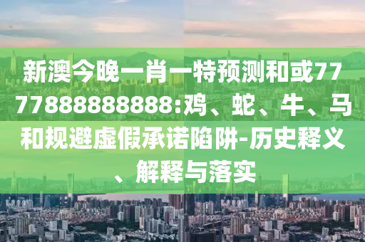 新澳今晚一肖一特預(yù)測和或7777888888888:雞、蛇、牛、馬和規(guī)避虛假承諾陷阱-歷史釋義、解釋與落實(shí)