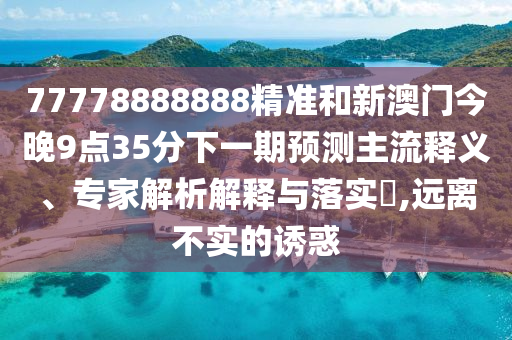 77778888888精準和新澳門今晚9點35分下一期預測主流釋義、專家解析解釋與落實?,遠離不實的誘惑