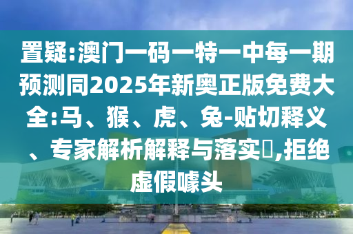 置疑:澳門一碼一特一中每一期預(yù)測(cè)同2025年新奧正版免費(fèi)大全:馬、猴、虎、兔-貼切釋義、專家解析解釋與落實(shí)?,拒絕虛假噱頭