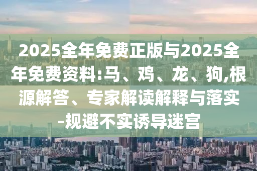 2025全年免費正版與2025全年免費資料:馬、雞、龍、狗,根源解答、專家解讀解釋與落實-規(guī)避不實誘導迷宮