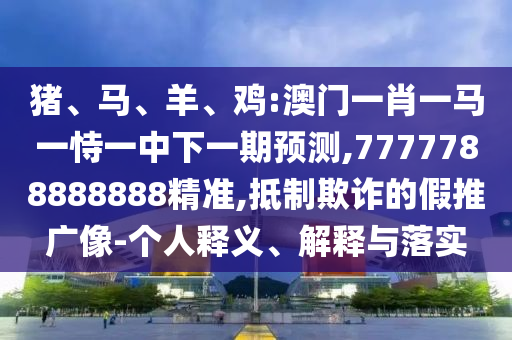 豬、馬、羊、雞:澳門(mén)一肖一馬一恃一中下一期預(yù)測(cè),7777788888888精準(zhǔn),抵制欺詐的假推廣像-個(gè)人釋義、解釋與落實(shí)