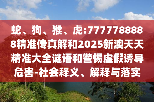 蛇、狗、猴、虎:7777788888精準(zhǔn)傳真解和2025新澳天天精準(zhǔn)大全謎語和警惕虛假誘導(dǎo)危害-社會釋義、解釋與落實(shí)