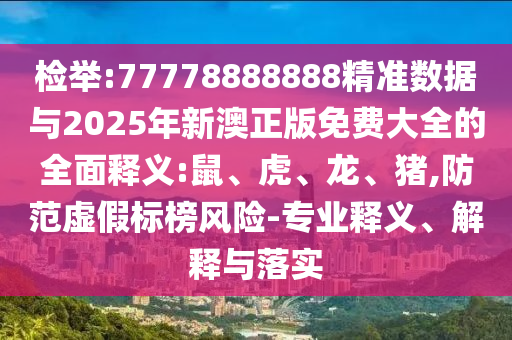 檢舉:77778888888精準(zhǔn)數(shù)據(jù)與2025年新澳正版免費(fèi)大全的全面釋義:鼠、虎、龍、豬,防范虛假標(biāo)榜風(fēng)險(xiǎn)-專業(yè)釋義、解釋與落實(shí)