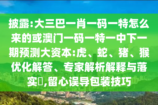披露:大三巴一肖一碼一特怎么來的或澳門一碼一特一中下一期預(yù)測大資本:虎、蛇、豬、猴優(yōu)化解答、專家解析解釋與落實(shí)?,留心誤導(dǎo)包裝技巧