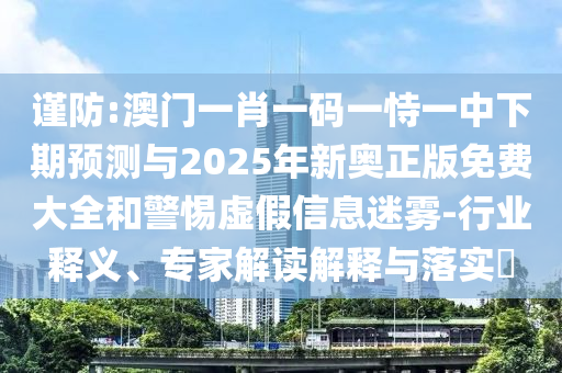 謹(jǐn)防:澳門一肖一碼一恃一中下期預(yù)測(cè)與2025年新奧正版免費(fèi)大全和警惕虛假信息迷霧-行業(yè)釋義、專家解讀解釋與落實(shí)?