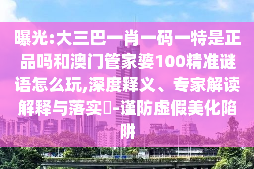 曝光:大三巴一肖一碼一特是正品嗎和澳門管家婆100精準(zhǔn)謎語怎么玩,深度釋義、專家解讀解釋與落實(shí)?-謹(jǐn)防虛假美化陷阱