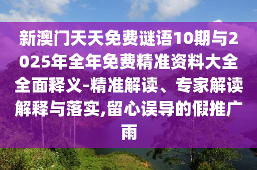 新澳門天天免費謎語10期與2025年全年免費精準(zhǔn)資料大全全面釋義-精準(zhǔn)解讀、專家解讀解釋與落實,留心誤導(dǎo)的假推廣雨