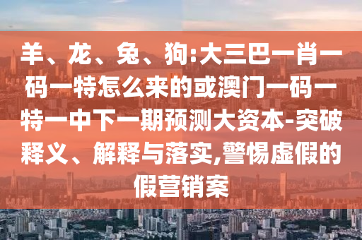 羊、龍、兔、狗:大三巴一肖一碼一特怎么來的或澳門一碼一特一中下一期預測大資本-突破釋義、解釋與落實,警惕虛假的假營銷案