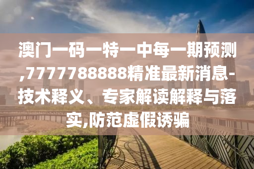 澳門(mén)一碼一特一中每一期預(yù)測(cè),7777788888精準(zhǔn)最新消息-技術(shù)釋義、專(zhuān)家解讀解釋與落實(shí),防范虛假誘騙