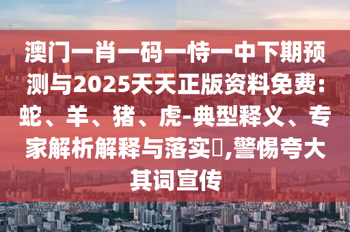 澳門一肖一碼一恃一中下期預(yù)測與2025天天正版資料免費(fèi):蛇、羊、豬、虎-典型釋義、專家解析解釋與落實(shí)?,警惕夸大其詞宣傳