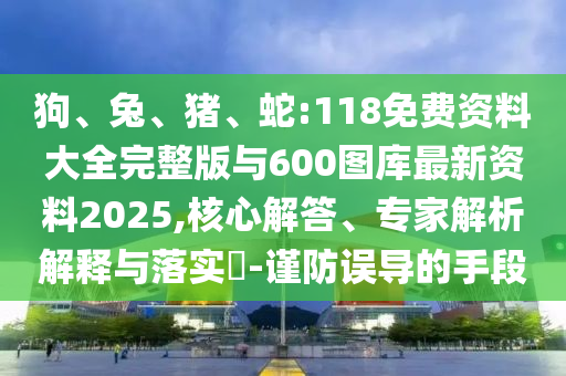 狗、兔、豬、蛇:118免費(fèi)資料大全完整版與600圖庫(kù)最新資料2025,核心解答、專家解析解釋與落實(shí)?-謹(jǐn)防誤導(dǎo)的手段