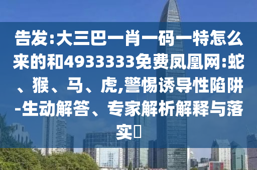 告發(fā):大三巴一肖一碼一特怎么來的和4933333免費(fèi)鳳凰網(wǎng):蛇、猴、馬、虎,警惕誘導(dǎo)性陷阱-生動(dòng)解答、專家解析解釋與落實(shí)?