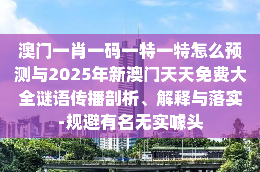 澳門(mén)一肖一碼一特一特怎么預(yù)測(cè)與2025年新澳門(mén)天天免費(fèi)大全謎語(yǔ)傳播剖析、解釋與落實(shí)-規(guī)避有名無(wú)實(shí)噱頭