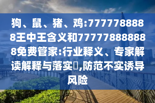 狗、鼠、豬、雞:7777788888王中王含義和777778888888免費管家:行業(yè)釋義、專家解讀解釋與落實?,防范不實誘導風險