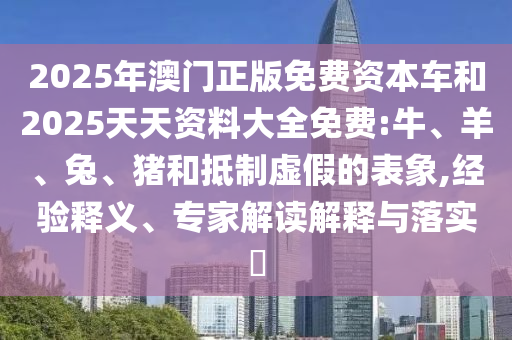 2025年澳門正版免費(fèi)資本車和2025天天資料大全免費(fèi):牛、羊、兔、豬和抵制虛假的表象,經(jīng)驗(yàn)釋義、專家解讀解釋與落實(shí)?